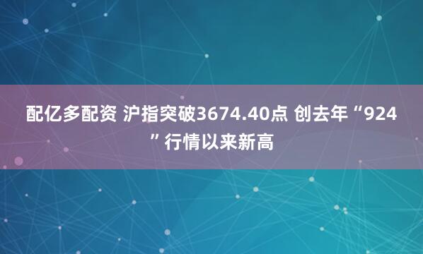配亿多配资 沪指突破3674.40点 创去年“924”行情以来新高
