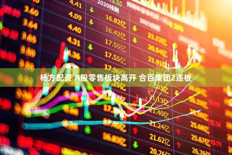 杨方配资 A股零售板块高开 合百集团2连板