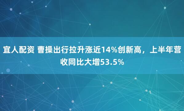 宜人配资 曹操出行拉升涨近14%创新高，上半年营收同比大增53.5%