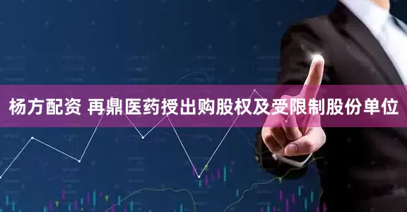 杨方配资 再鼎医药授出购股权及受限制股份单位