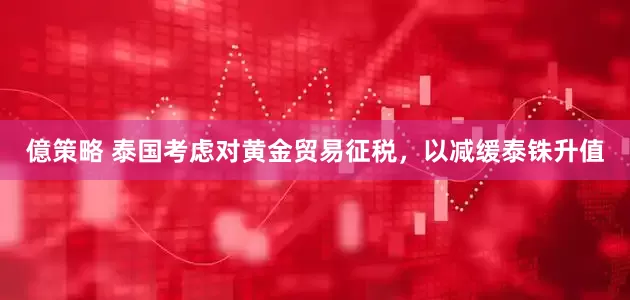 億策略 泰国考虑对黄金贸易征税，以减缓泰铢升值