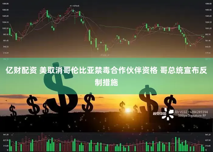 亿财配资 美取消哥伦比亚禁毒合作伙伴资格 哥总统宣布反制措施