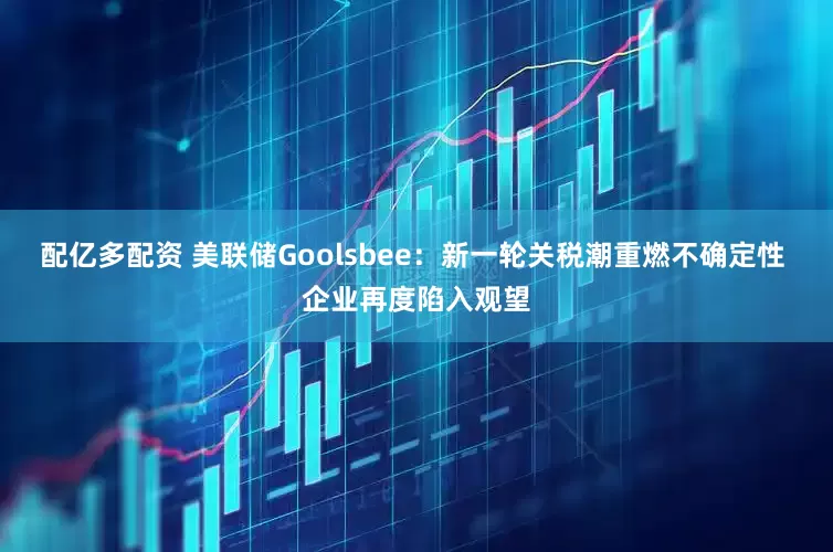 配亿多配资 美联储Goolsbee：新一轮关税潮重燃不确定性 企业再度陷入观望