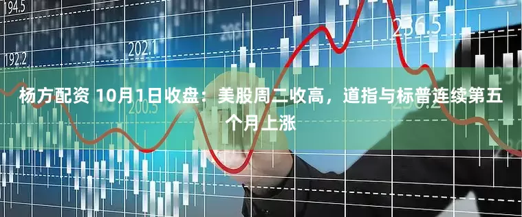 杨方配资 10月1日收盘：美股周二收高，道指与标普连续第五个月上涨