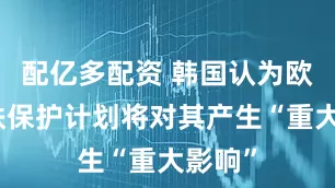 配亿多配资 韩国认为欧盟钢铁保护计划将对其产生“重大影响”