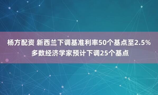 杨方配资 新西兰下调基准利率50个基点至2.5% 多数经济学家预计下调25个基点