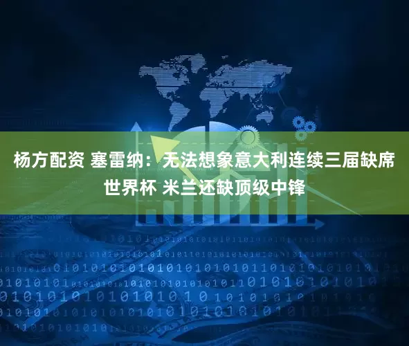 杨方配资 塞雷纳：无法想象意大利连续三届缺席世界杯 米兰还缺顶级中锋