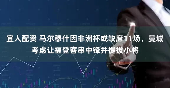 宜人配资 马尔穆什因非洲杯或缺席11场，曼城考虑让福登客串中锋并提拔小将