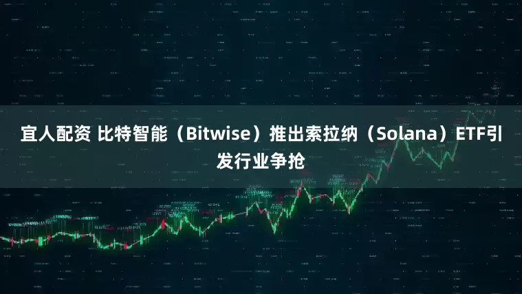 宜人配资 比特智能（Bitwise）推出索拉纳（Solana）ETF引发行业争抢