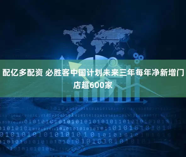 配亿多配资 必胜客中国计划未来三年每年净新增门店超600家