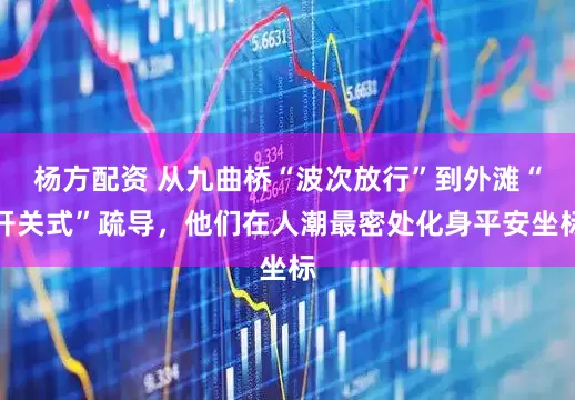 杨方配资 从九曲桥“波次放行”到外滩“开关式”疏导，他们在人潮最密处化身平安坐标
