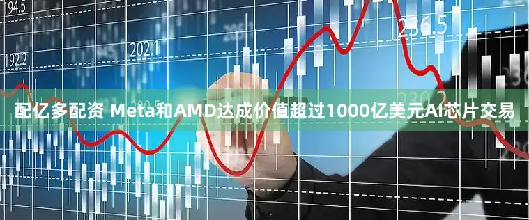 配亿多配资 Meta和AMD达成价值超过1000亿美元AI芯片交易