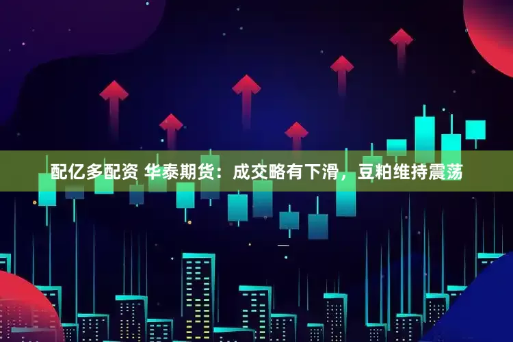 配亿多配资 华泰期货：成交略有下滑，豆粕维持震荡
