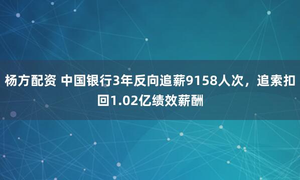 杨方配资 中国银行3年反向追薪9158人次,追索扣回1.02亿绩效薪酬