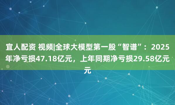 宜人配资 视频|全球大模型第一股“智谱”：2025年净亏损47.18亿元，上年同期净亏损29.58亿元