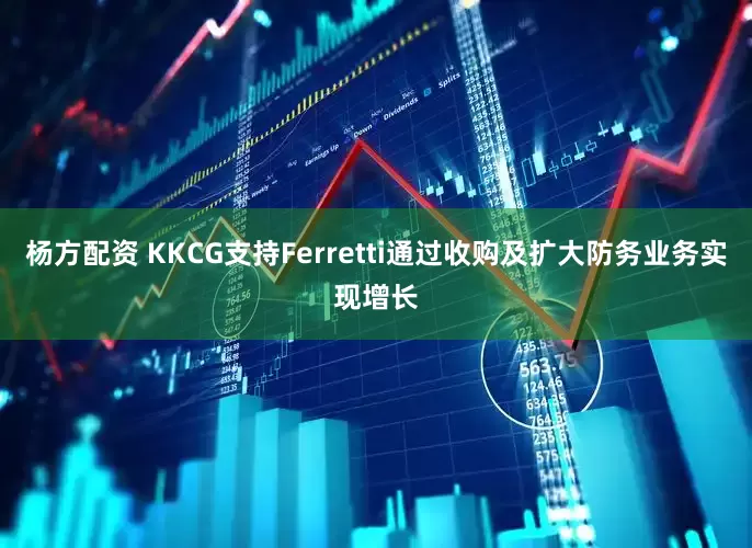 杨方配资 KKCG支持Ferretti通过收购及扩大防务业务实现增长