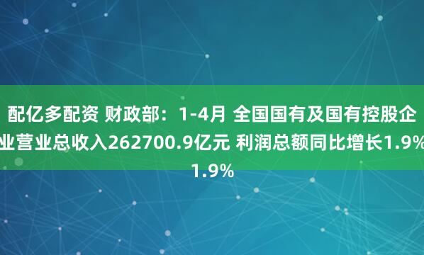 配亿多配资 财政部:1-4月 全国国有及国有控股企业营业总收入262700.9亿元 利润总额同比增长1.9%