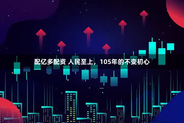 配亿多配资 人民至上，105年的不变初心