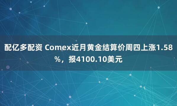 配亿多配资 Comex近月黄金结算价周四上涨1.58%,报4100.10美元