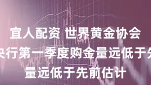 宜人配资 世界黄金协会：全球央行第一季度购金量远低于先前估计