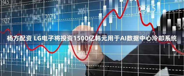 杨方配资 LG电子将投资1500亿韩元用于AI数据中心冷却系统