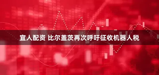 宜人配资 比尔盖茨再次呼吁征收机器人税